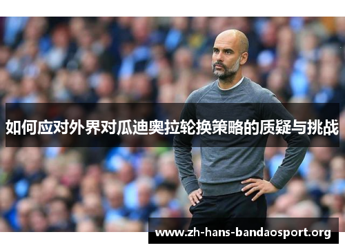 如何应对外界对瓜迪奥拉轮换策略的质疑与挑战 如何应对外界对瓜迪奥拉轮换策略的质疑与挑战