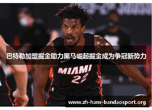 巴特勒加盟掘金助力黑马崛起掘金成为争冠新势力