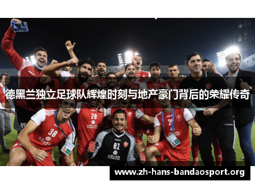 德黑兰独立足球队辉煌时刻与地产豪门背后的荣耀传奇 德黑兰独立足球队辉煌时刻与地产豪门背后的荣耀传奇