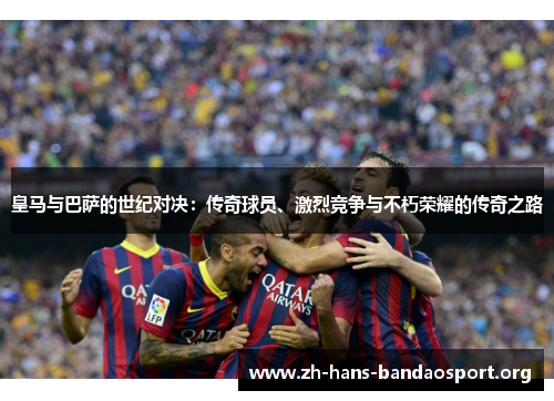 皇马与巴萨的世纪对决：传奇球员、激烈竞争与不朽荣耀的传奇之路