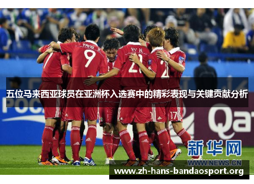 五位马来西亚球员在亚洲杯入选赛中的精彩表现与关键贡献分析