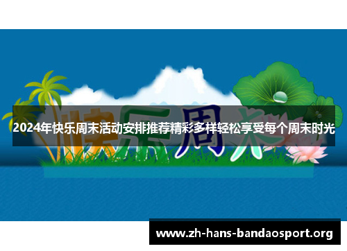 2024年快乐周末活动安排推荐精彩多样轻松享受每个周末时光 2024年快乐周末活动安排推荐精彩多样轻松享受每个周末时光
