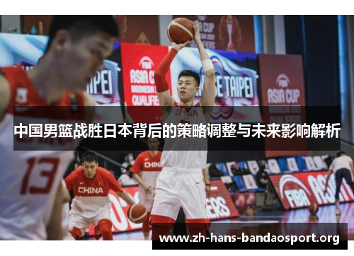 中国男篮战胜日本背后的策略调整与未来影响解析