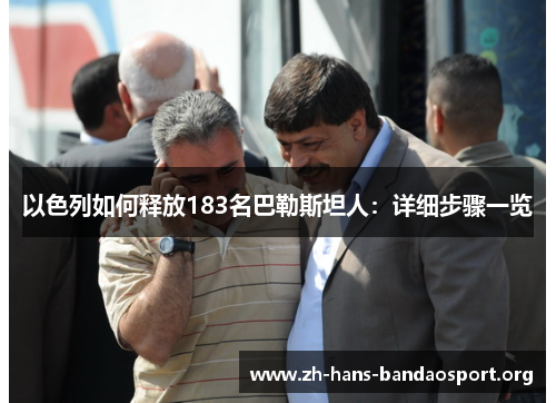 以色列如何释放183名巴勒斯坦人:详细步骤一览 以色列如何释放183名巴勒斯坦人:详细步骤一览