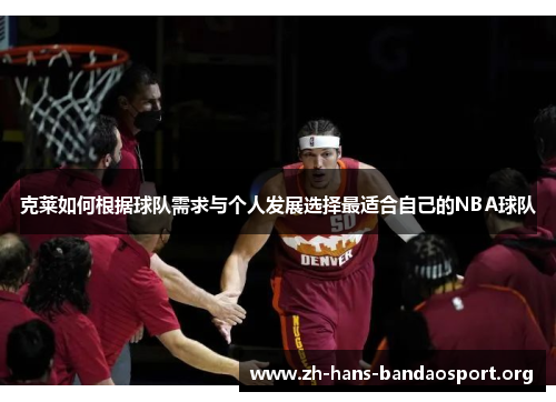克莱如何根据球队需求与个人发展选择最适合自己的NBA球队