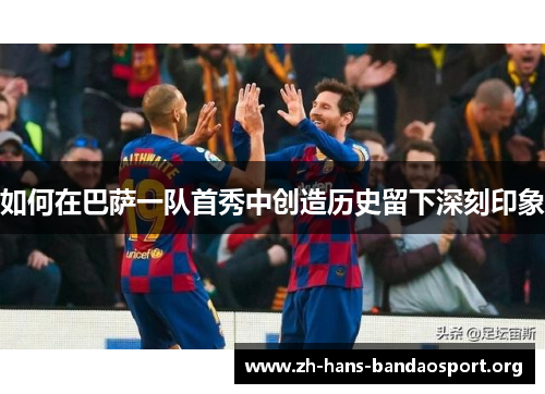 如何在巴萨一队首秀中创造历史留下深刻印象