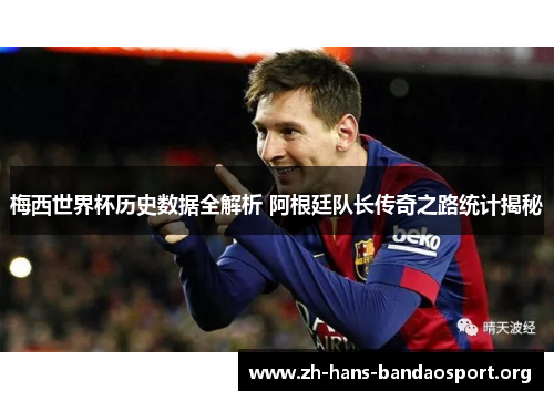 梅西世界杯历史数据全解析 阿根廷队长传奇之路统计揭秘 梅西世界杯历史数据全解析 阿根廷队长传奇之路统计揭秘