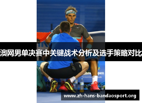 澳网男单决赛中关键战术分析及选手策略对比 澳网男单决赛中关键战术分析及选手策略对比