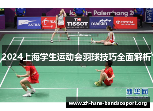 2024上海学生运动会羽球技巧全面解析 2024上海学生运动会羽球技巧全面解析