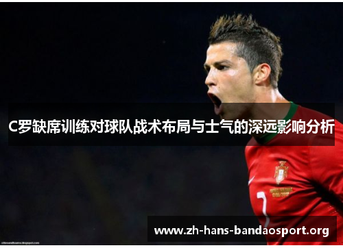 C罗缺席训练对球队战术布局与士气的深远影响分析 C罗缺席训练对球队战术布局与士气的深远影响分析