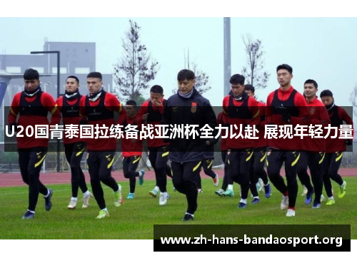 U20国青泰国拉练备战亚洲杯全力以赴 展现年轻力量 U20国青泰国拉练备战亚洲杯全力以赴 展现年轻力量