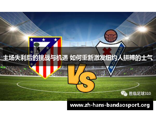 主场失利后的挑战与机遇 如何重新激发纽约人拼搏的士气