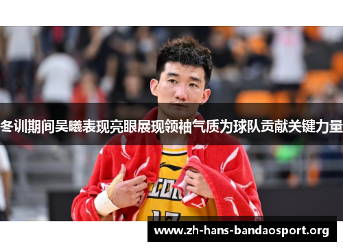 冬训期间吴曦表现亮眼展现领袖气质为球队贡献关键力量 冬训期间吴曦表现亮眼展现领袖气质为球队贡献关键力量