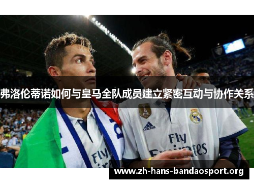 弗洛伦蒂诺如何与皇马全队成员建立紧密互动与协作关系