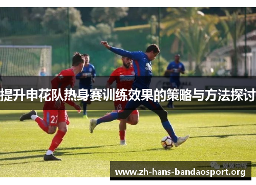 提升申花队热身赛训练效果的策略与方法探讨