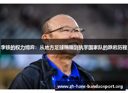 李铁的权力博弈:从地方足球贿赂到执掌国家队的跌宕历程 李铁的权力博弈:从地方足球贿赂到执掌国家队的跌宕历程