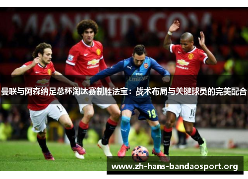 曼联与阿森纳足总杯淘汰赛制胜法宝:战术布局与关键球员的完美配合 曼联与阿森纳足总杯淘汰赛制胜法宝:战术布局与关键球员的完美配合