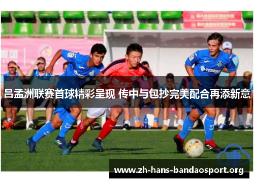 吕孟洲联赛首球精彩呈现 传中与包抄完美配合再添新意 吕孟洲联赛首球精彩呈现 传中与包抄完美配合再添新意