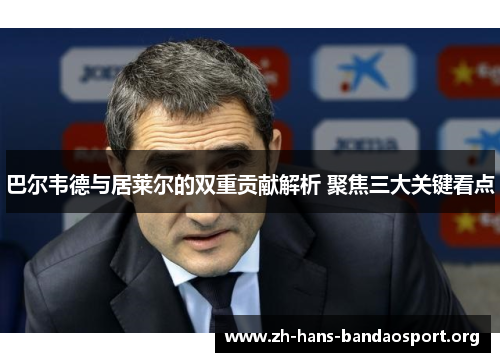 巴尔韦德与居莱尔的双重贡献解析 聚焦三大关键看点