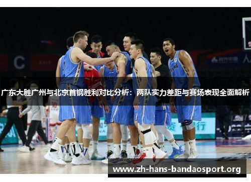 广东大胜广州与北京首钢胜利对比分析：两队实力差距与赛场表现全面解析