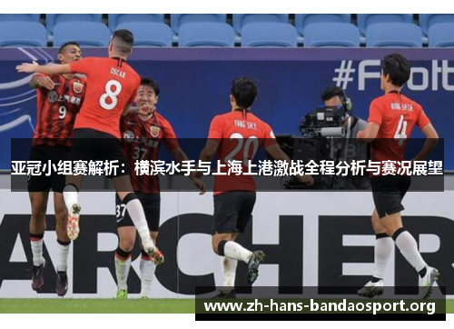 亚冠小组赛解析：横滨水手与上海上港激战全程分析与赛况展望