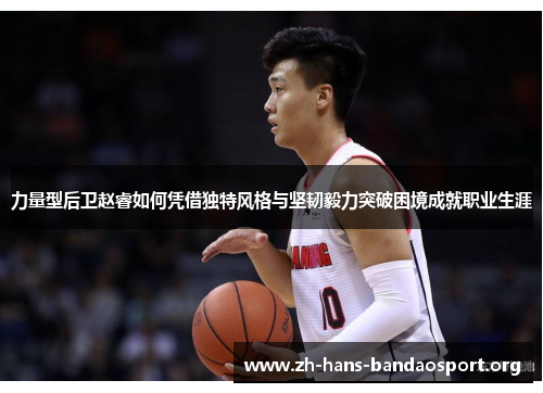力量型后卫赵睿如何凭借独特风格与坚韧毅力突破困境成就职业生涯