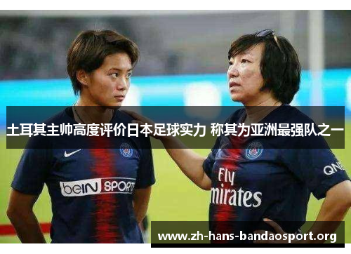 土耳其主帅高度评价日本足球实力 称其为亚洲最强队之一