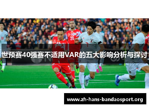 世预赛40强赛不适用VAR的五大影响分析与探讨 世预赛40强赛不适用VAR的五大影响分析与探讨