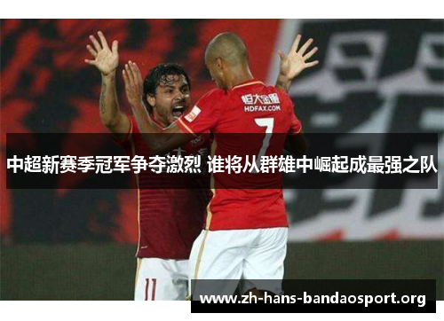 中超新赛季冠军争夺激烈 谁将从群雄中崛起成最强之队