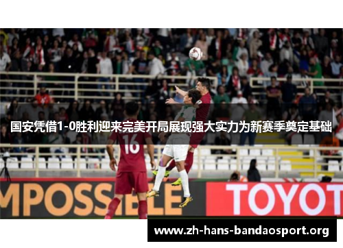 国安凭借1-0胜利迎来完美开局展现强大实力为新赛季奠定基础 国安凭借1-0胜利迎来完美开局展现强大实力为新赛季奠定基础