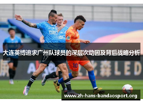 大连英博追求广州队球员的深层次动因及背后战略分析 大连英博追求广州队球员的深层次动因及背后战略分析