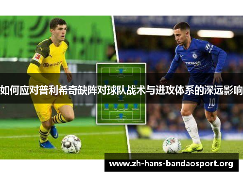 如何应对普利希奇缺阵对球队战术与进攻体系的深远影响 如何应对普利希奇缺阵对球队战术与进攻体系的深远影响