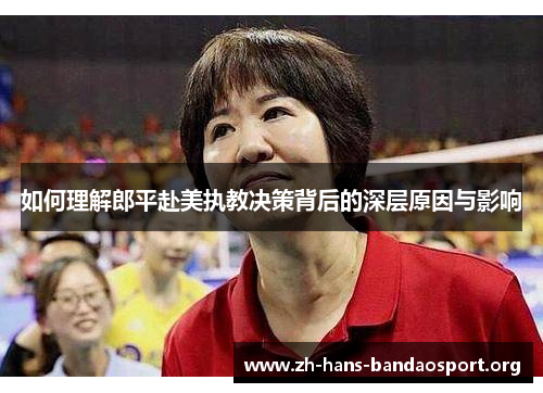 如何理解郎平赴美执教决策背后的深层原因与影响