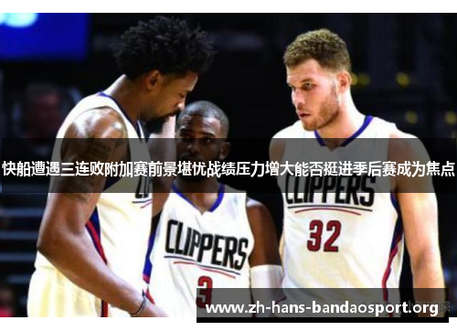 快船遭遇三连败附加赛前景堪忧战绩压力增大能否挺进季后赛成为焦点