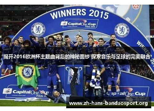 揭开2016欧洲杯主题曲背后的神秘面纱 探索音乐与足球的完美融合 揭开2016欧洲杯主题曲背后的神秘面纱 探索音乐与足球的完美融合