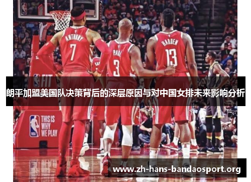 朗平加盟美国队决策背后的深层原因与对中国女排未来影响分析