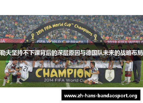 勒夫坚持不下课背后的深层原因与德国队未来的战略布局