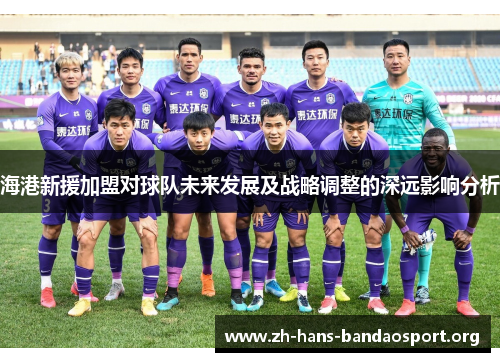 海港新援加盟对球队未来发展及战略调整的深远影响分析 海港新援加盟对球队未来发展及战略调整的深远影响分析