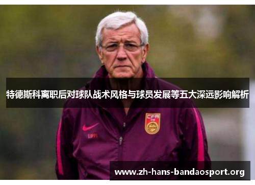 特德斯科离职后对球队战术风格与球员发展等五大深远影响解析