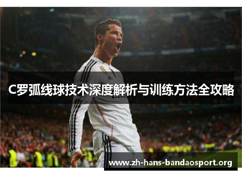 C罗弧线球技术深度解析与训练方法全攻略 C罗弧线球技术深度解析与训练方法全攻略
