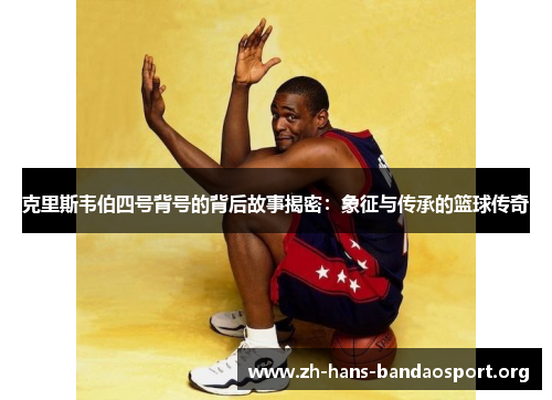 克里斯韦伯四号背号的背后故事揭密:象征与传承的篮球传奇 克里斯韦伯四号背号的背后故事揭密:象征与传承的篮球传奇