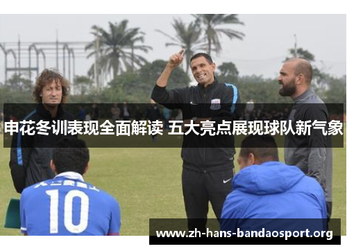 申花冬训表现全面解读 五大亮点展现球队新气象 申花冬训表现全面解读 五大亮点展现球队新气象