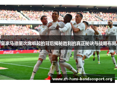 皇家马德里次席崛起的背后揭秘胜利的真正秘诀与战略布局 皇家马德里次席崛起的背后揭秘胜利的真正秘诀与战略布局