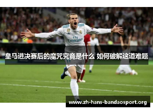 皇马进决赛后的魔咒究竟是什么 如何破解这道难题 皇马进决赛后的魔咒究竟是什么 如何破解这道难题
