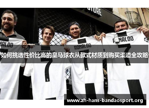 如何挑选性价比高的皇马球衣从款式材质到购买渠道全攻略