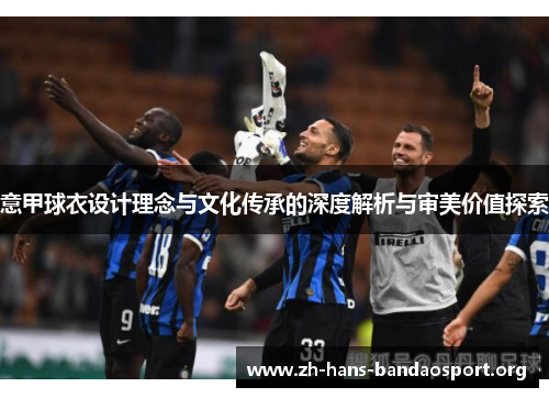 意甲球衣设计理念与文化传承的深度解析与审美价值探索 意甲球衣设计理念与文化传承的深度解析与审美价值探索