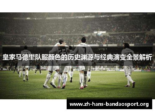 皇家马德里队服颜色的历史渊源与经典演变全景解析 皇家马德里队服颜色的历史渊源与经典演变全景解析