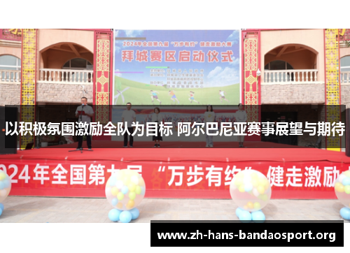 以积极氛围激励全队为目标 阿尔巴尼亚赛事展望与期待 以积极氛围激励全队为目标 阿尔巴尼亚赛事展望与期待