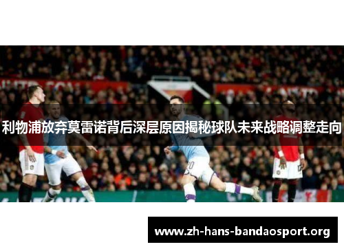 利物浦放弃莫雷诺背后深层原因揭秘球队未来战略调整走向 利物浦放弃莫雷诺背后深层原因揭秘球队未来战略调整走向