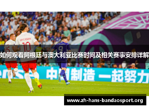如何观看阿根廷与澳大利亚比赛时间及相关赛事安排详解